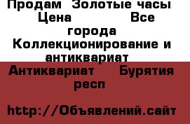 Продам “Золотые часы“ › Цена ­ 60 000 - Все города Коллекционирование и антиквариат » Антиквариат   . Бурятия респ.